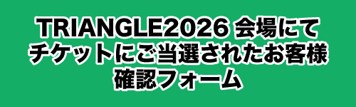 TRIANGLE2026 会場にてチケットにご当選されたお客様 確認フォーム